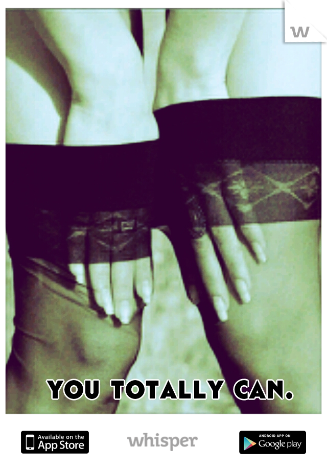 you totally can. 
