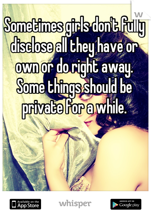 Sometimes girls don't fully disclose all they have or own or do right away. Some things should be private for a while.