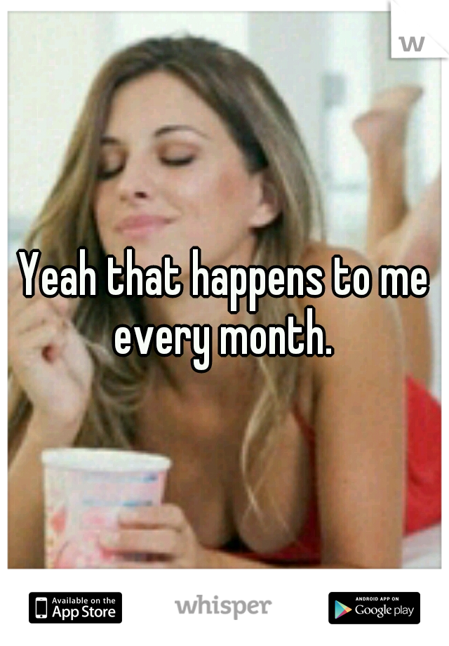 Yeah that happens to me every month. 