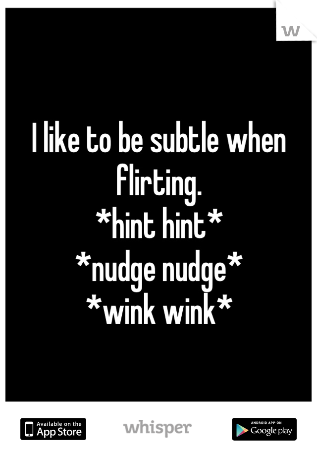 I like to be subtle when flirting.
*hint hint*
*nudge nudge*
*wink wink*