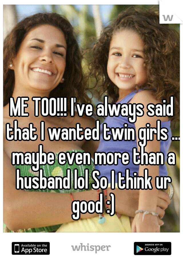 ME TOO!!! I've always said that I wanted twin girls ... maybe even more than a husband lol So I think ur good :)