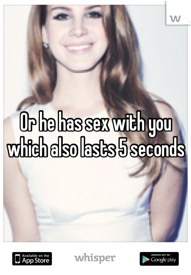 Or he has sex with you which also lasts 5 seconds