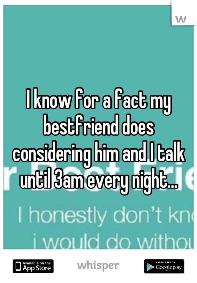 I know for a fact my bestfriend does considering him and I talk until 3am every night...