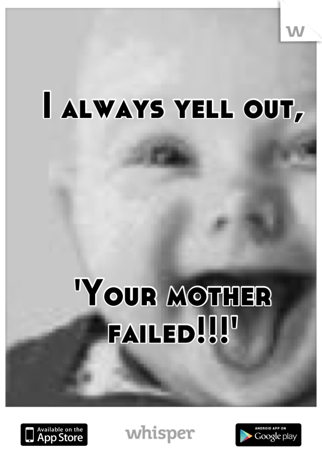 I always yell out, 




'Your mother failed!!!' 

