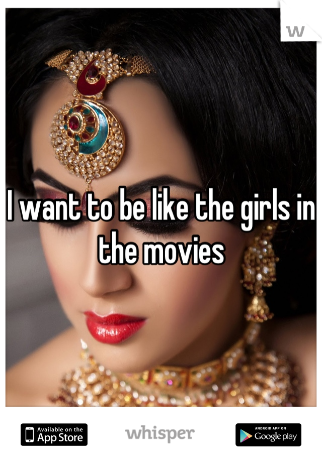 I want to be like the girls in the movies