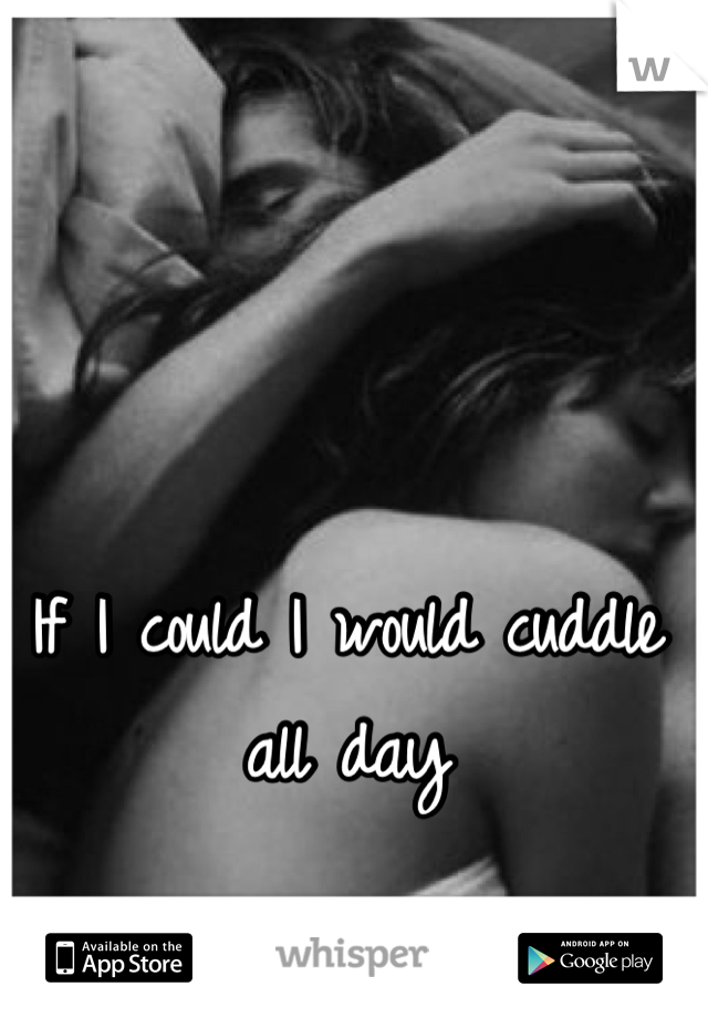 If I could I would cuddle all day