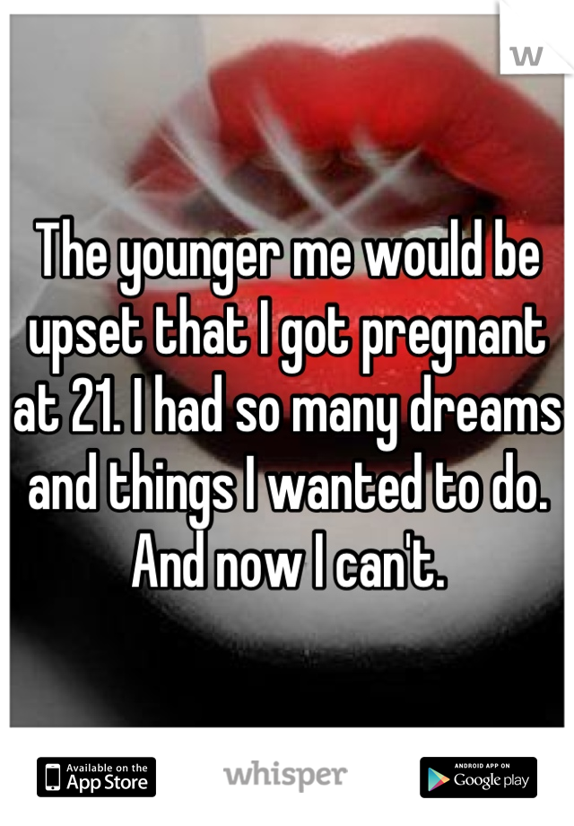 The younger me would be upset that I got pregnant at 21. I had so many dreams and things I wanted to do. And now I can't.