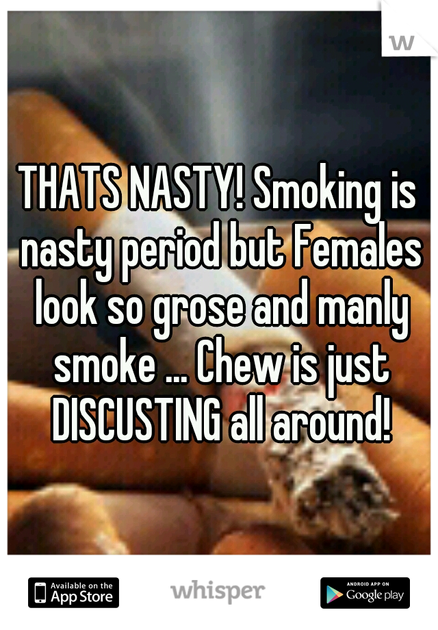 THATS NASTY! Smoking is nasty period but Females look so grose and manly smoke ... Chew is just DISCUSTING all around!