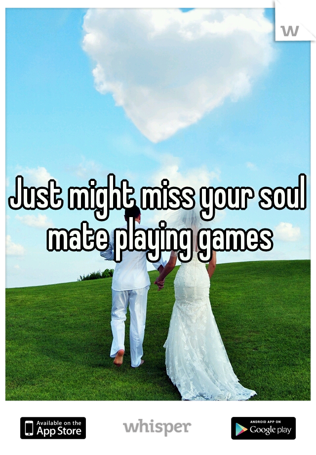 Just might miss your soul mate playing games
