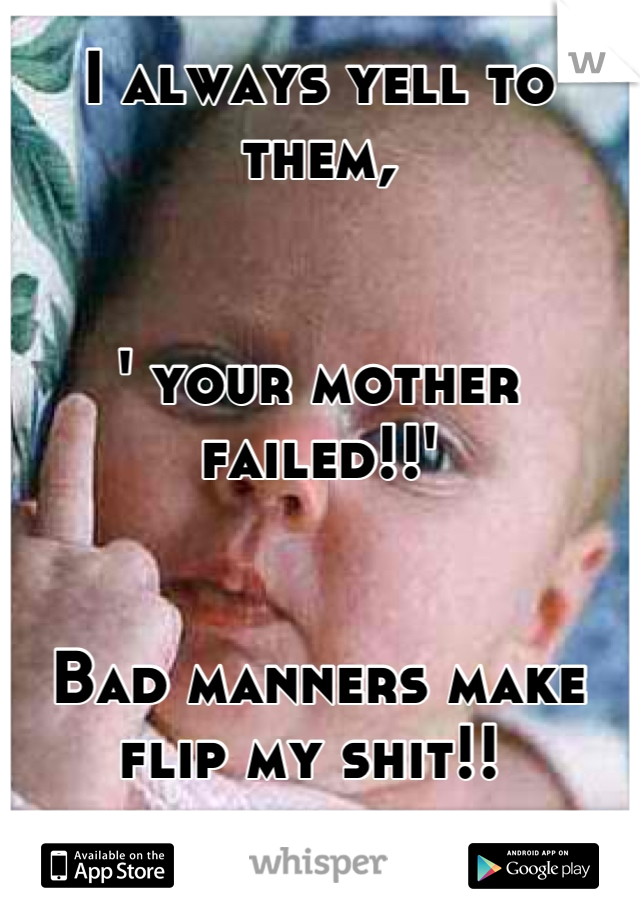 I always yell to them,


' your mother failed!!'


Bad manners make flip my shit!! 