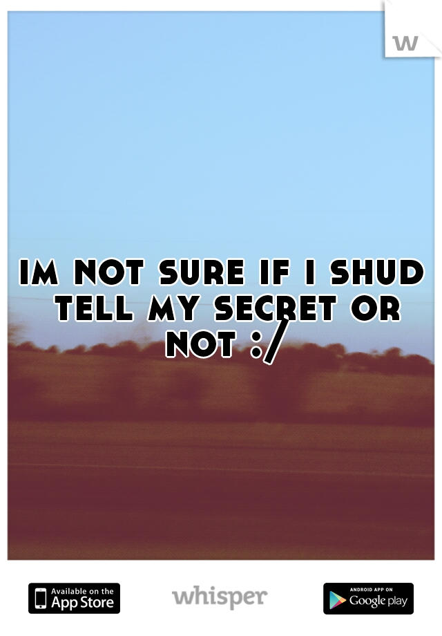 im not sure if i shud tell my secret or not :/