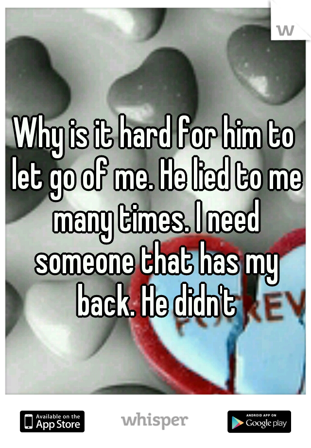 Why is it hard for him to let go of me. He lied to me many times. I need someone that has my back. He didn't