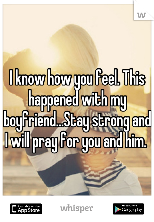 I know how you feel. This happened with my boyfriend...Stay strong and I will pray for you and him. 