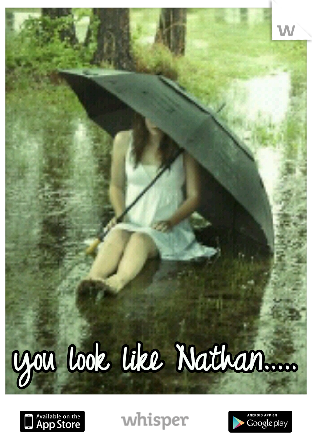 you look like Nathan.....