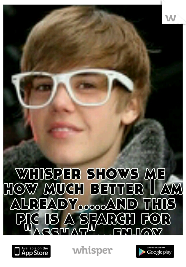 whisper shows me how much better I am already.....and this pic is a search for "asshat"...enjoy :)