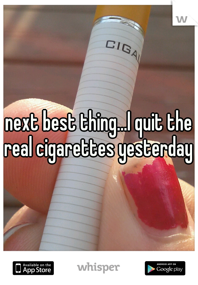 next best thing...I quit the real cigarettes yesterday 