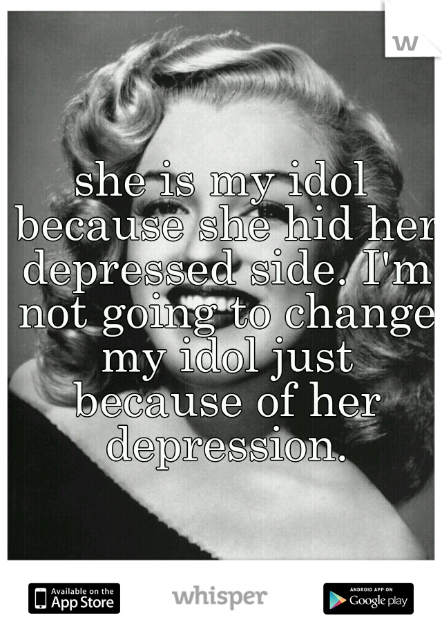 she is my idol because she hid her depressed side. I'm not going to change my idol just because of her depression.