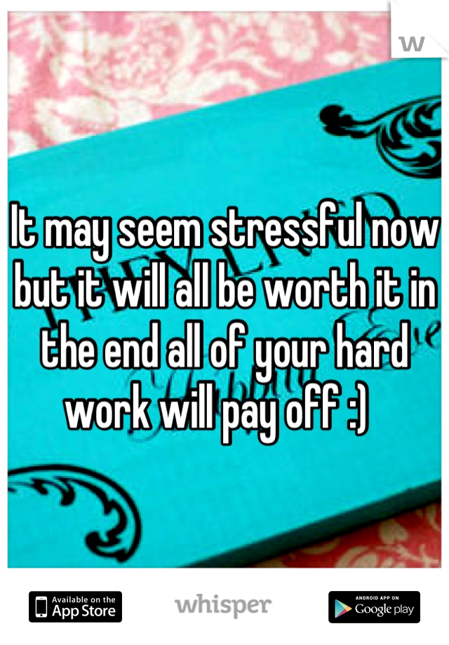 It may seem stressful now but it will all be worth it in the end all of your hard work will pay off :)  