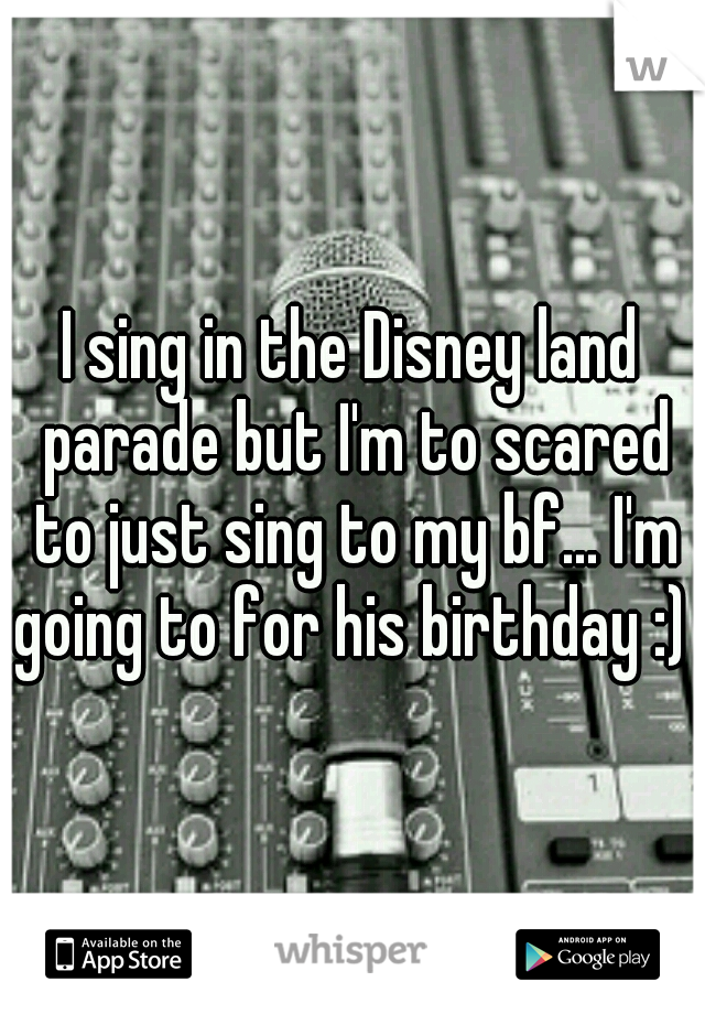 I sing in the Disney land parade but I'm to scared to just sing to my bf... I'm going to for his birthday :) 