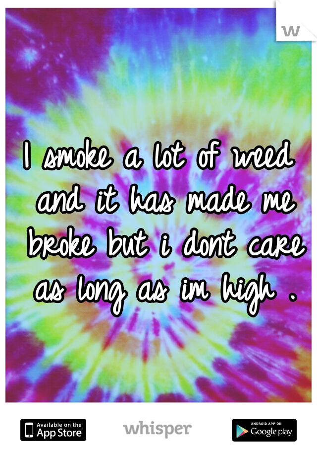 I smoke a lot of weed and it has made me broke but i dont care as long as im high .