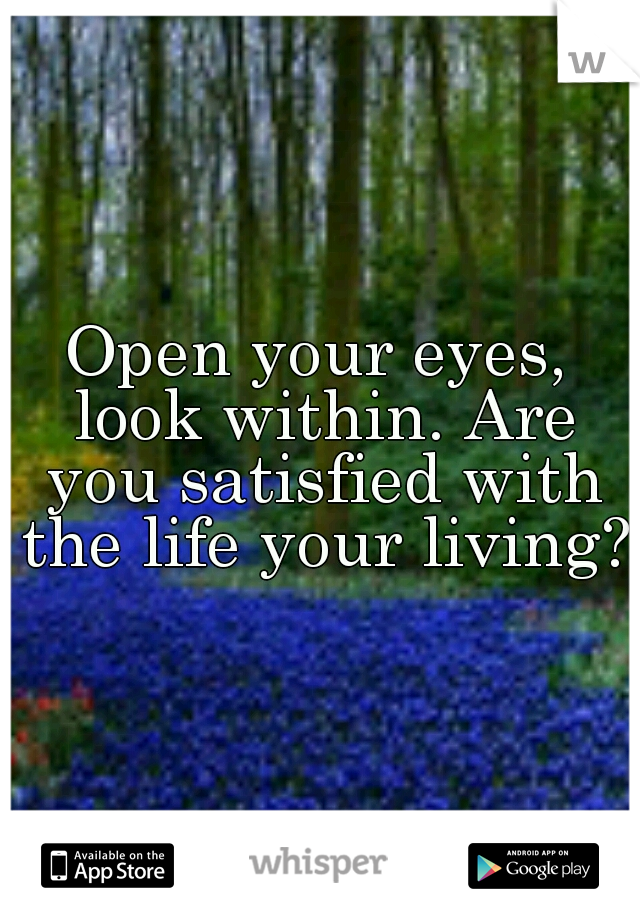 Open your eyes, look within. Are you satisfied with the life your living?