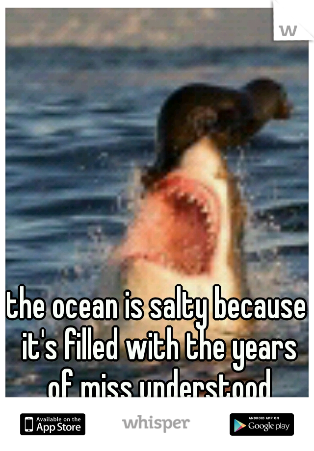 the ocean is salty because it's filled with the years of miss understood sharks that just want to cuddle... 