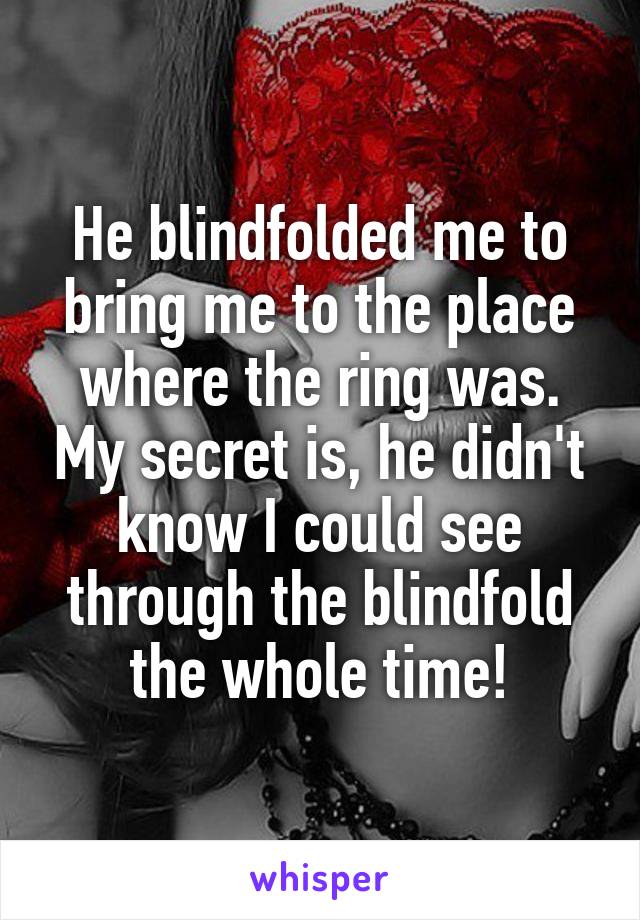 He blindfolded me to bring me to the place where the ring was. My secret is, he didn't know I could see through the blindfold the whole time!