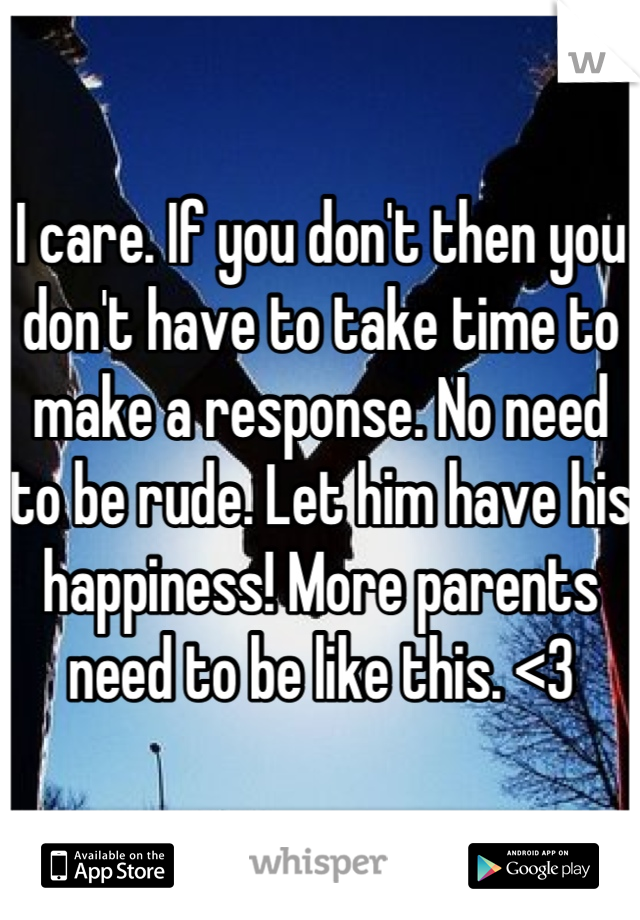 I care. If you don't then you don't have to take time to make a response. No need to be rude. Let him have his happiness! More parents need to be like this. <3