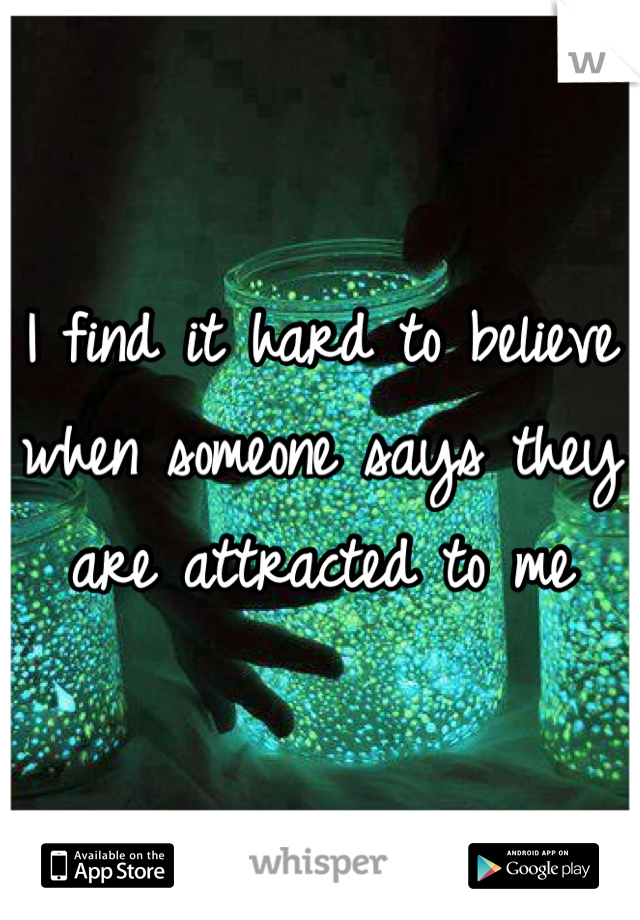 I find it hard to believe when someone says they are attracted to me