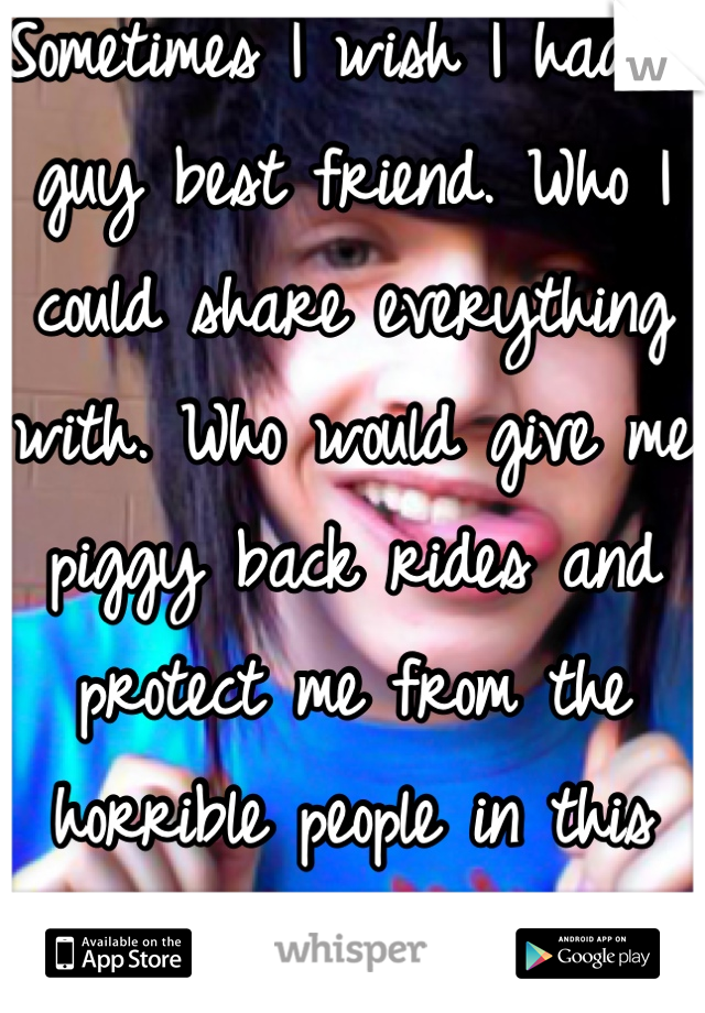 Sometimes I wish I had a guy best friend. Who I could share everything with. Who would give me piggy back rides and protect me from the horrible people in this world. But little me isn't lucky enough.