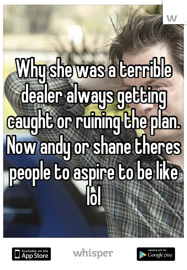 Why she was a terrible dealer always getting caught or ruining the plan. Now andy or shane theres people to aspire to be like lol