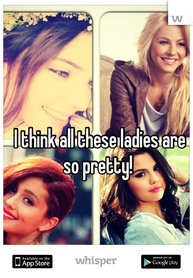 I think all these ladies are so pretty! 