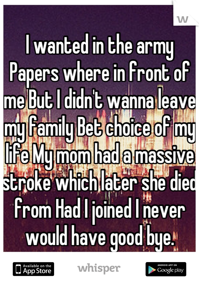 I wanted in the army Papers where in front of me But I didn't wanna leave my family Bet choice of my life My mom had a massive stroke which later she died from Had I joined I never would have good bye.