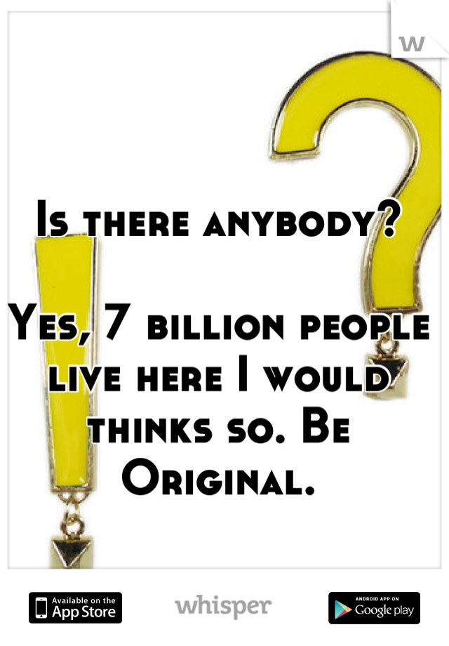 Is there anybody?

Yes, 7 billion people live here I would thinks so. Be Original.