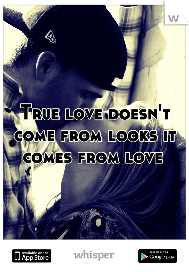 True love doesn't come from looks it comes from love 