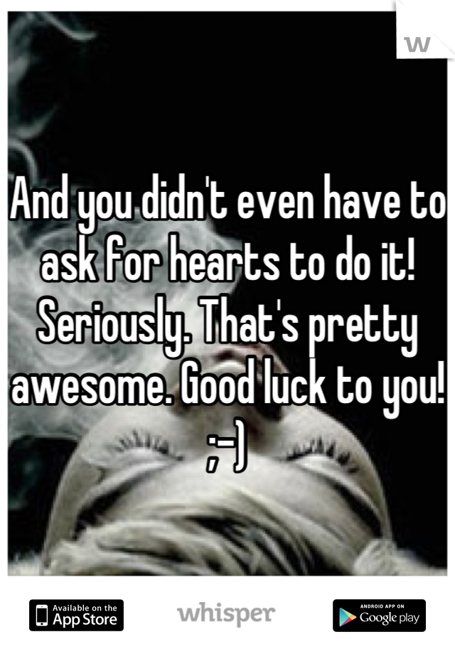And you didn't even have to ask for hearts to do it! Seriously. That's pretty awesome. Good luck to you! ;-)