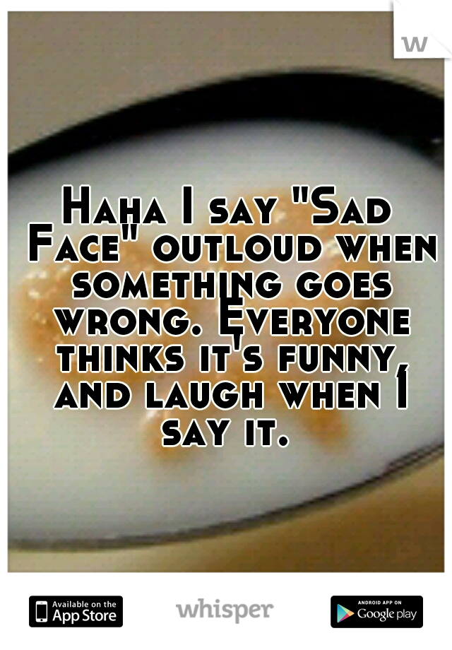 Haha I say "Sad Face" outloud when something goes wrong. Everyone thinks it's funny, and laugh when I say it. 