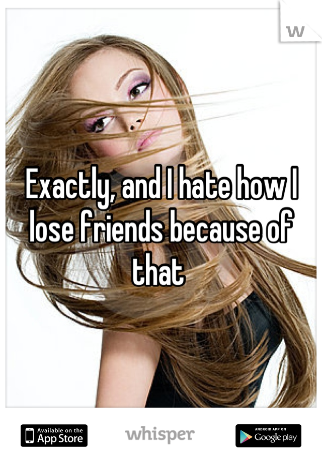 Exactly, and I hate how I lose friends because of that 