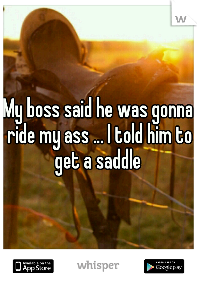 My boss said he was gonna ride my ass ... I told him to get a saddle 