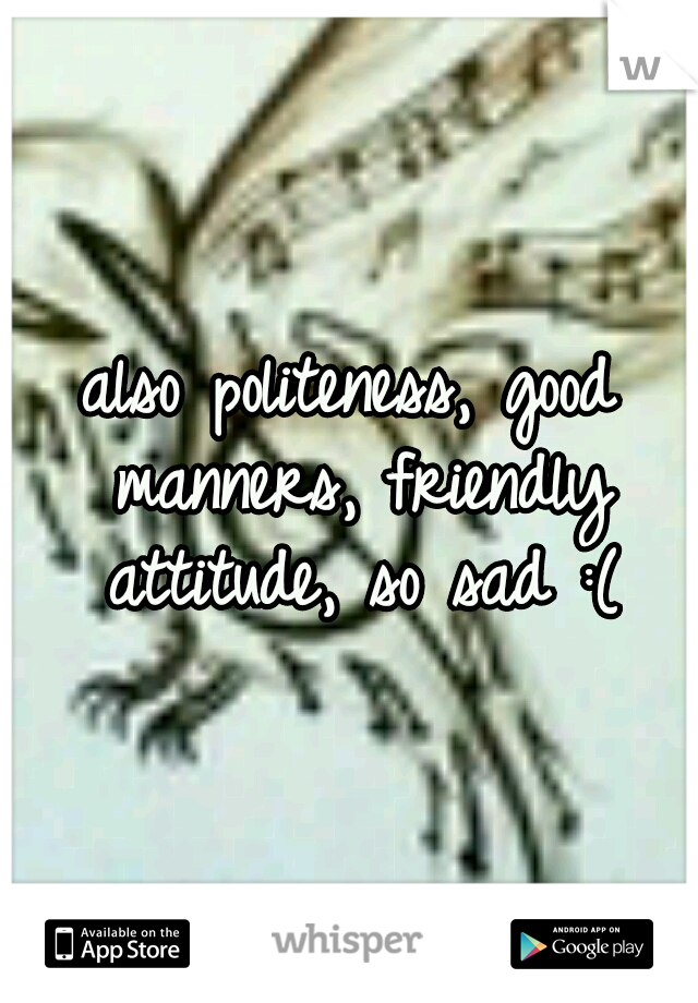 also politeness, good manners, friendly attitude, so sad :(
