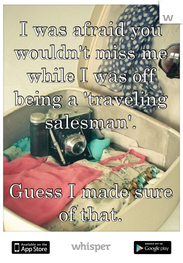 I was afraid you wouldn't miss me while I was off being a 'traveling salesman'.


Guess I made sure of that.


