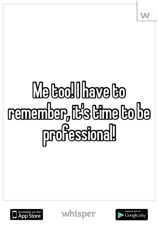 Me too! I have to remember, it's time to be professional!