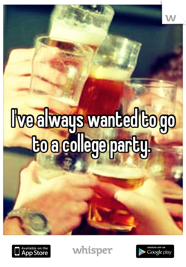 I've always wanted to go to a college party. 