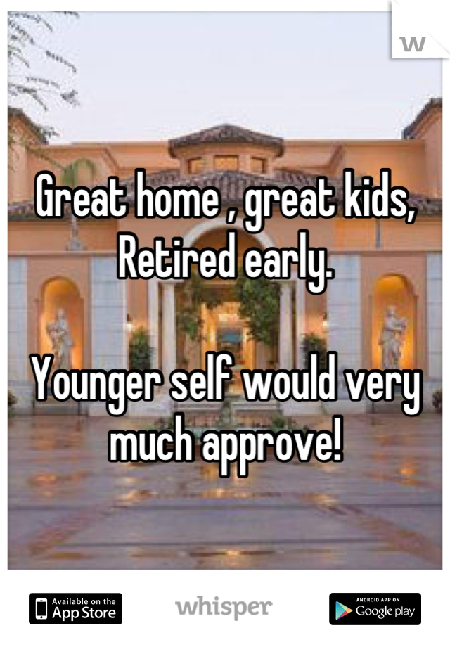 Great home , great kids,
Retired early. 

Younger self would very much approve!