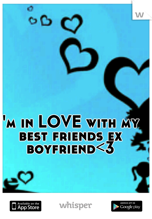 I'm in LOVE with my best friends ex boyfriend<3