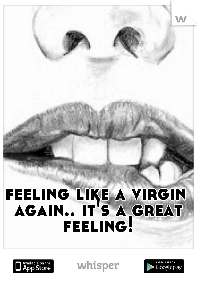 feeling like a virgin again.. it's a great feeling!