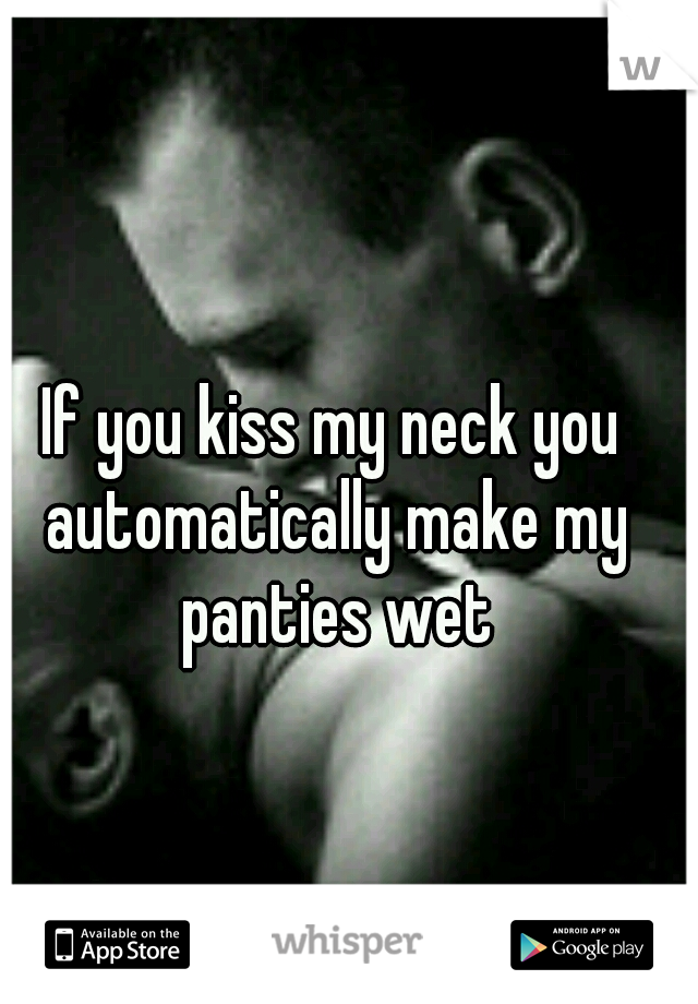 If you kiss my neck you automatically make my panties wet