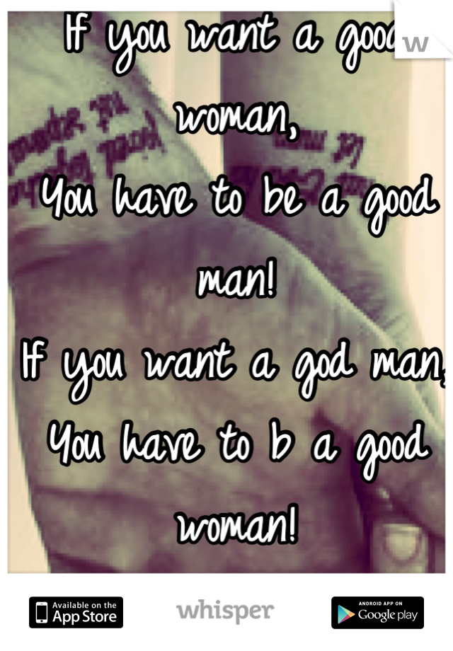 If you want a good woman,
You have to be a good man!
If you want a god man,
You have to b a good woman!
no trust=no relationship