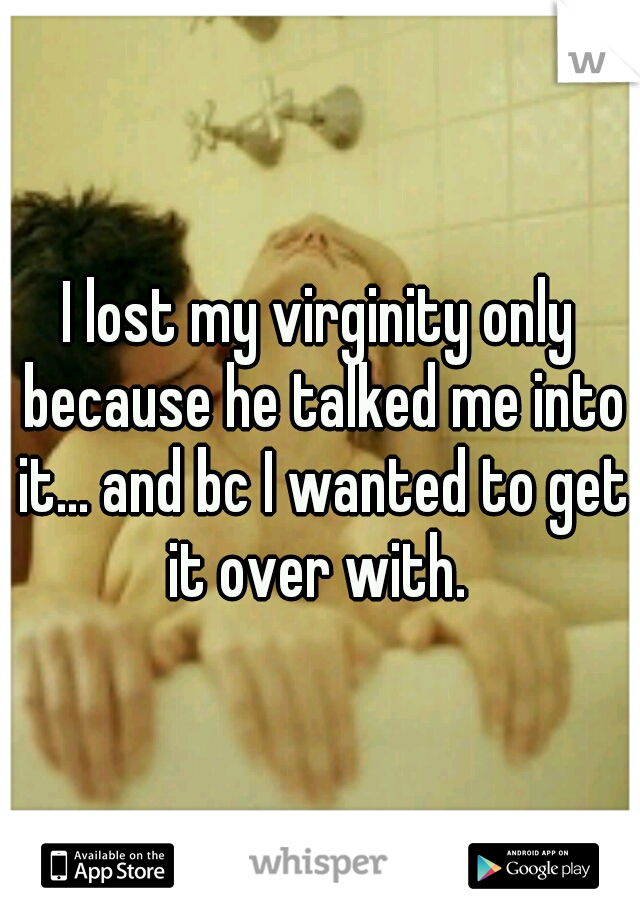 I lost my virginity only because he talked me into it... and bc I wanted to get it over with. 