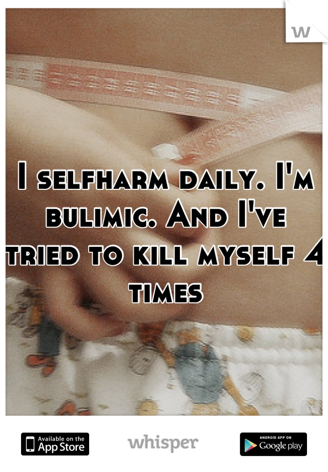 I selfharm daily. I'm bulimic. And I've tried to kill myself 4 times